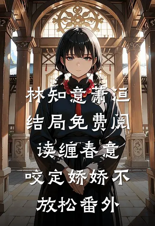 林知意萧洹结局免费阅读缠春意：咬定娇娇不放松番外