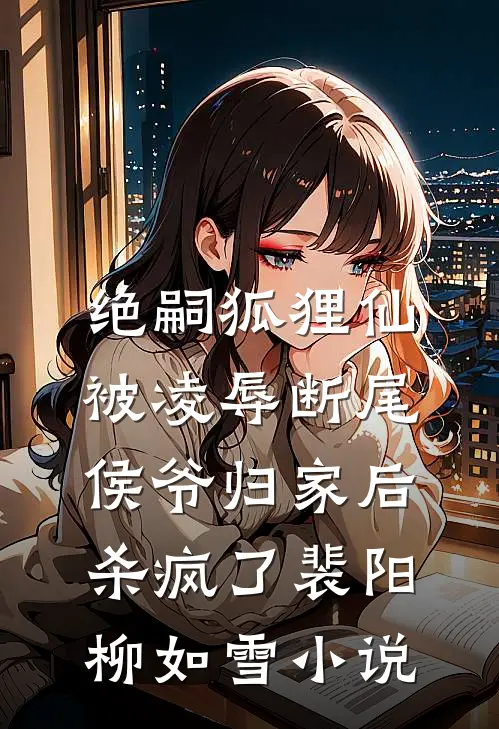 绝嗣狐狸仙被凌辱断尾，侯爷归家后杀疯了裴阳柳如雪小说