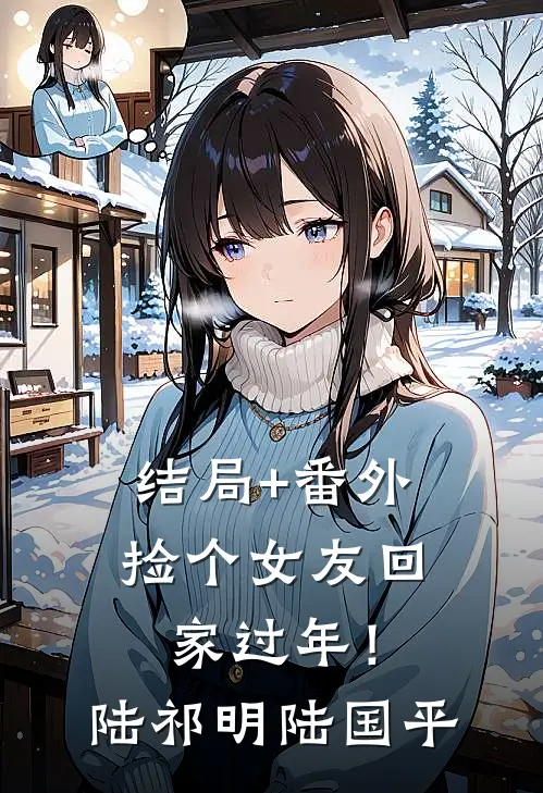 结局+番外捡个女友回家过年！陆祁明陆国平