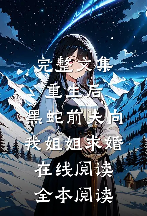 完整文集重生后，黑蛇前夫向我姐姐求婚在线阅读全本阅读