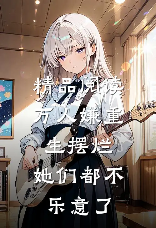 精品阅读万人嫌重生摆烂，她们都不乐意了