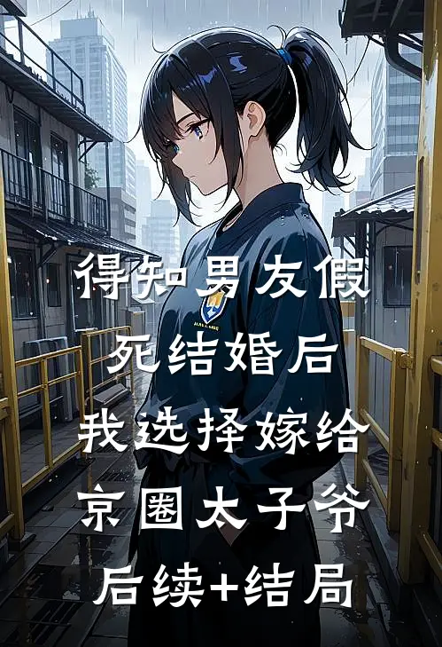 得知男友假死结婚后，我选择嫁给京圈太子爷后续+结局