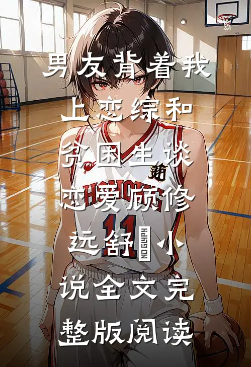《男友背着我上恋综和贫困生谈恋爱》顾修远舒玥小说全文完整版阅读