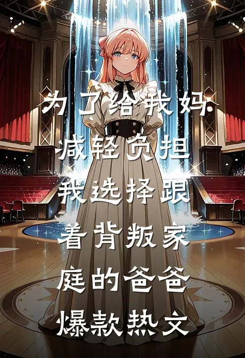 为了给我妈减轻负担，我选择跟着背叛家庭的爸爸爆款热文