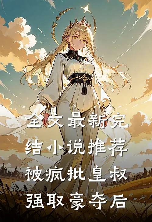 全文最新完结小说推荐被疯批皇叔强取豪夺后