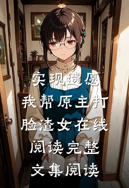 实现遗愿,我帮原主打脸渣女在线阅读完整文集阅读