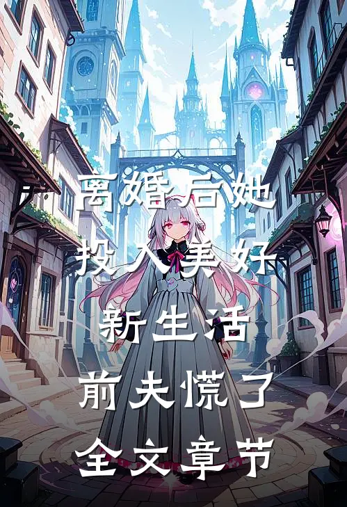 离婚后她投入美好新生活，前夫慌了全文章节