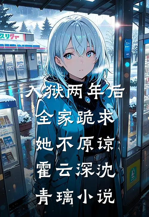 入狱两年后：全家跪求，她不原谅霍云深沈青璃小说