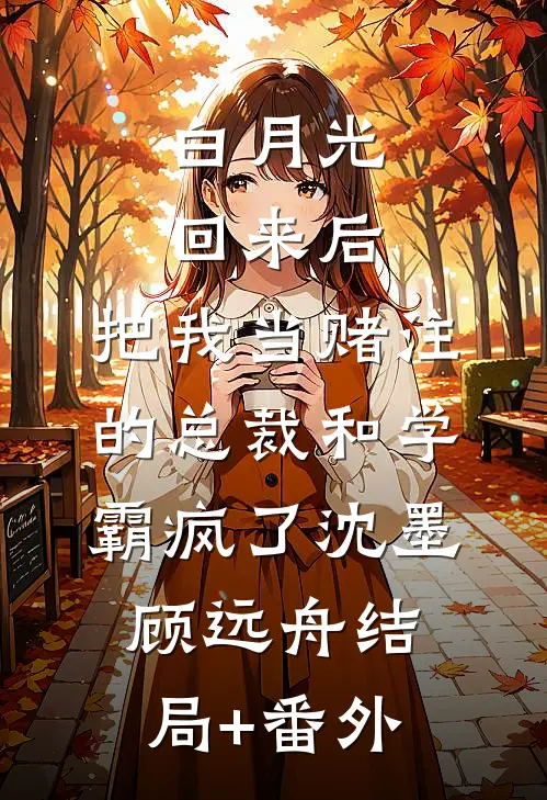 白月光回来后，把我当赌注的总裁和学霸疯了沈墨顾远舟结局+番外