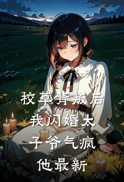 校草背叛后，我闪婚太子爷气疯他最新