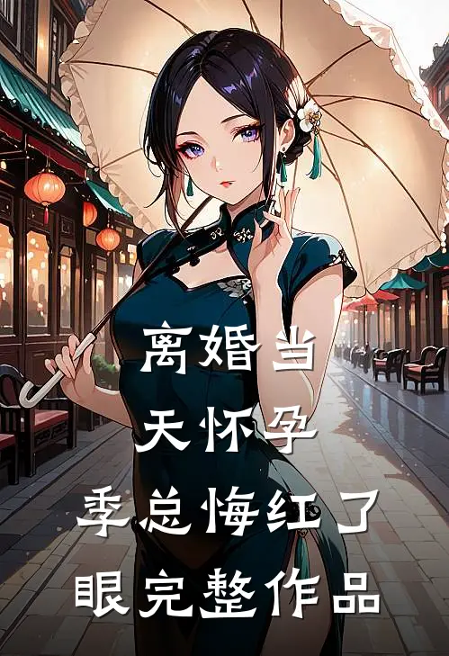 离婚当天怀孕，季总悔红了眼完整作品