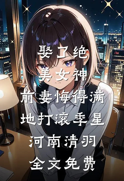 娶了绝美女神，前妻悔得满地打滚季星河南清羽全文免费