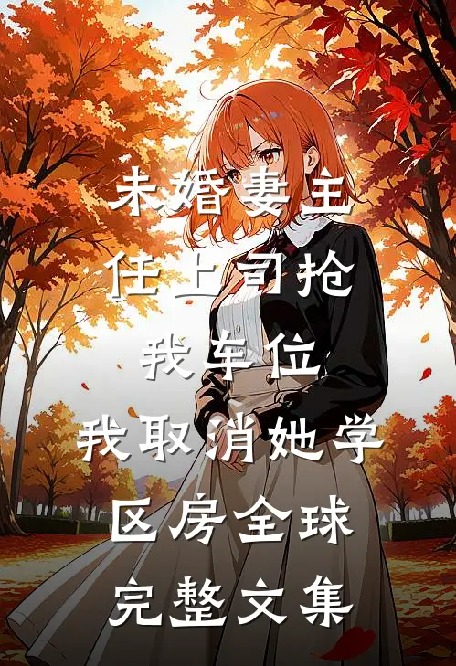 未婚妻主任上司抢我车位，我取消她学区房全球完整文集