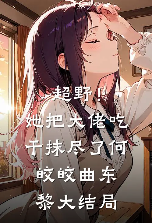 超野！她把大佬吃干抹尽了何皎皎曲东黎大结局
