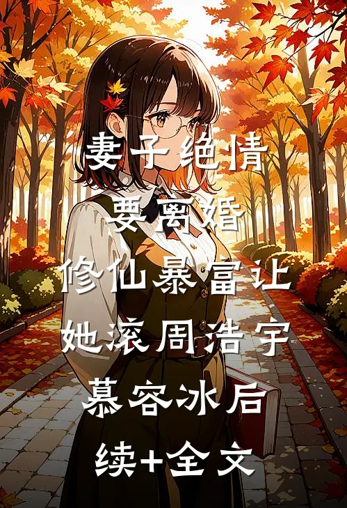 妻子绝情要离婚，修仙暴富让她滚周浩宇慕容冰后续+全文