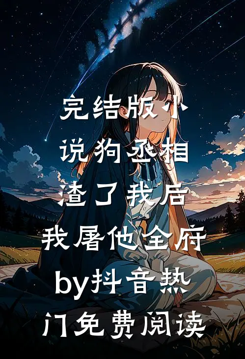 完结版小说狗丞相渣了我后，我屠他全府by抖音热门免费阅读