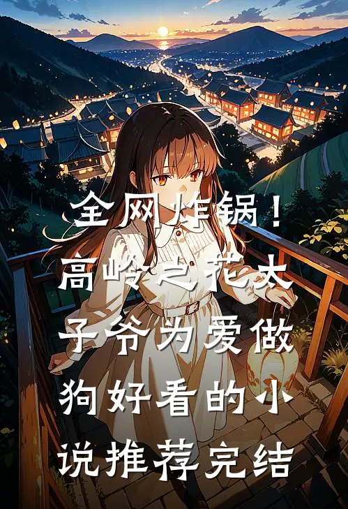 全网炸锅！高岭之花太子爷为爱做狗好看的小说推荐完结