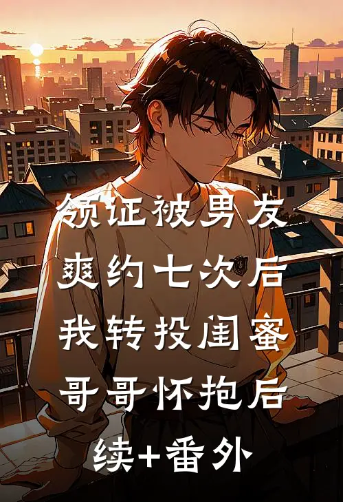 领证被男友爽约七次后，我转投闺蜜哥哥怀抱后续+番外