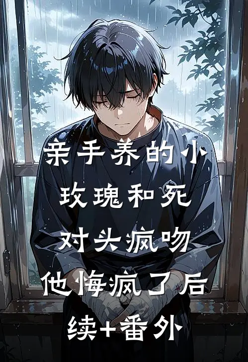 亲手养的小玫瑰和死对头疯吻，他悔疯了后续+番外