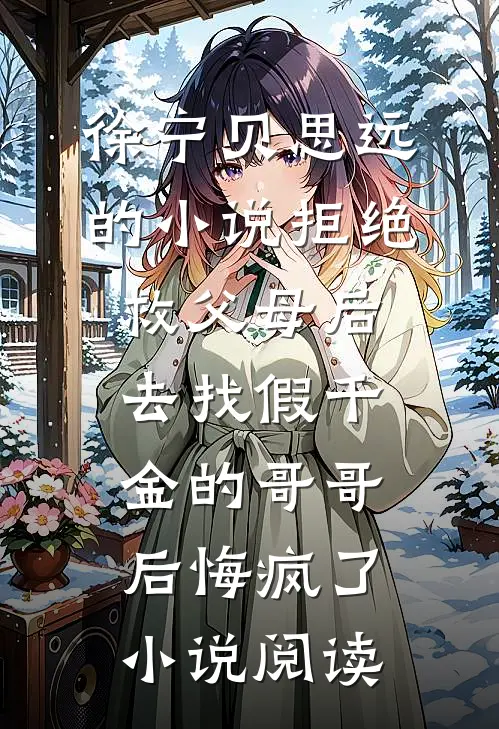 徐宁贝思远的小说拒绝救父母后，去找假千金的哥哥后悔疯了小说阅读