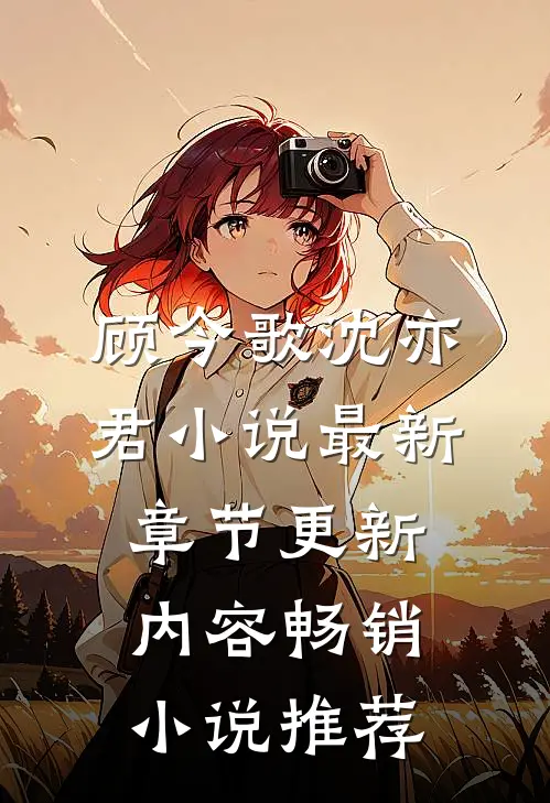 顾今歌沈亦君小说最新章节更新内容畅销小说推荐
