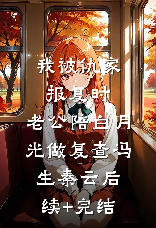 我被仇家报复时，老公陪白月光做复查冯生秦云后续+完结