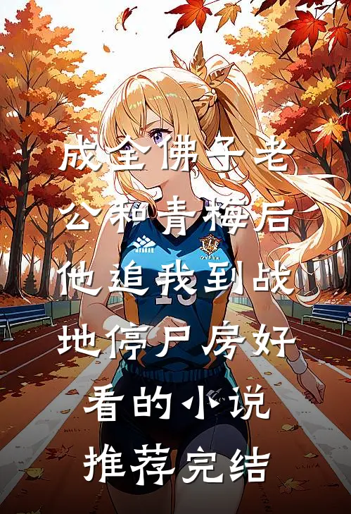 成全佛子老公和青梅后，他追我到战地停尸房好看的小说推荐完结