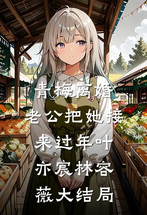 青梅离婚，老公把她接来过年叶亦宸林容薇大结局