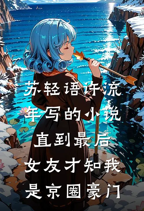 苏轻语许流年写的小说直到最后，女友才知我是京圈豪门