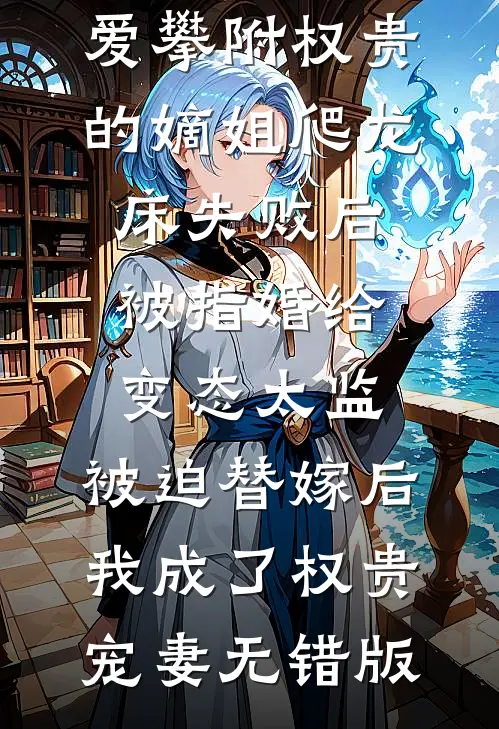 爱攀附权贵的嫡姐爬龙床失败后被指婚给变态太监，被迫替嫁后，我成了权贵宠妻无错版