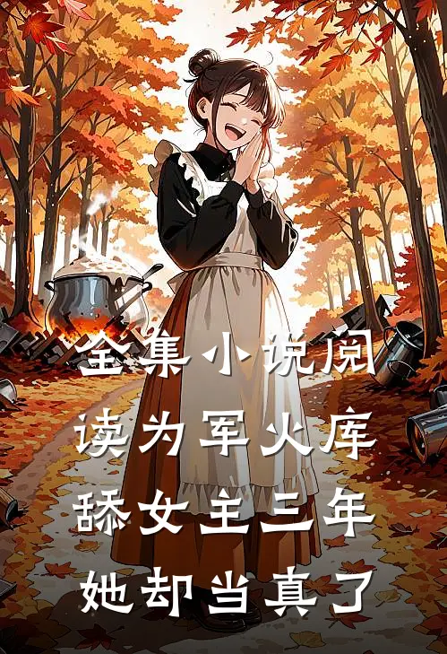 全集小说阅读为军火库舔女主三年，她却当真了