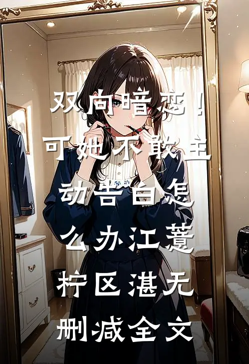 双向暗恋！可她不敢主动告白怎么办江薏柠区湛无删减全文