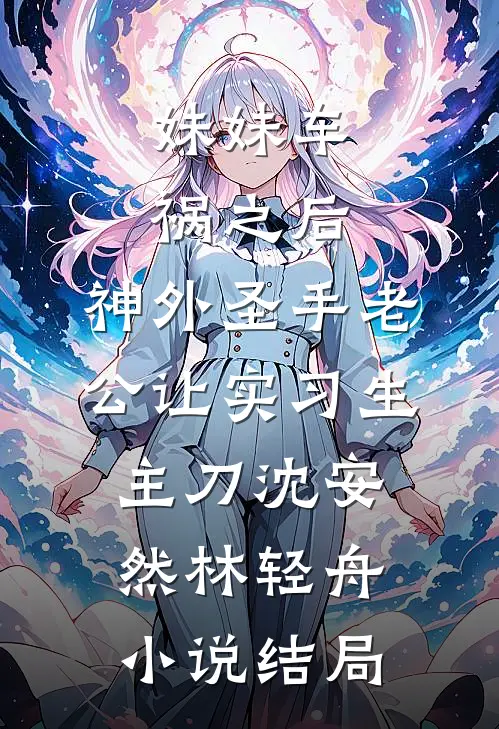 妹妹车祸之后，神外圣手老公让实习生主刀沈安然林轻舟小说结局