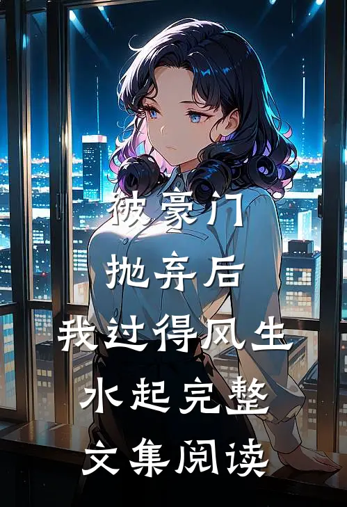 被豪门抛弃后，我过得风生水起完整文集阅读