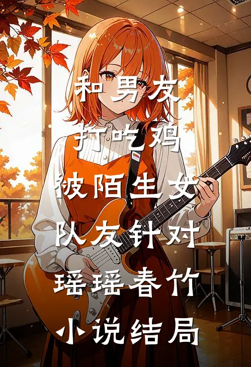 和男友打吃鸡，被陌生女队友针对瑶瑶春竹小说结局