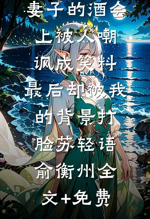 妻子的酒会上被人嘲讽成笑料，最后却被我的背景打脸苏轻语俞衡州全文+免费