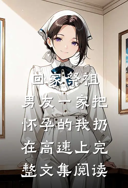 回家祭祖，男友一家把怀孕的我扔在高速上完整文集阅读