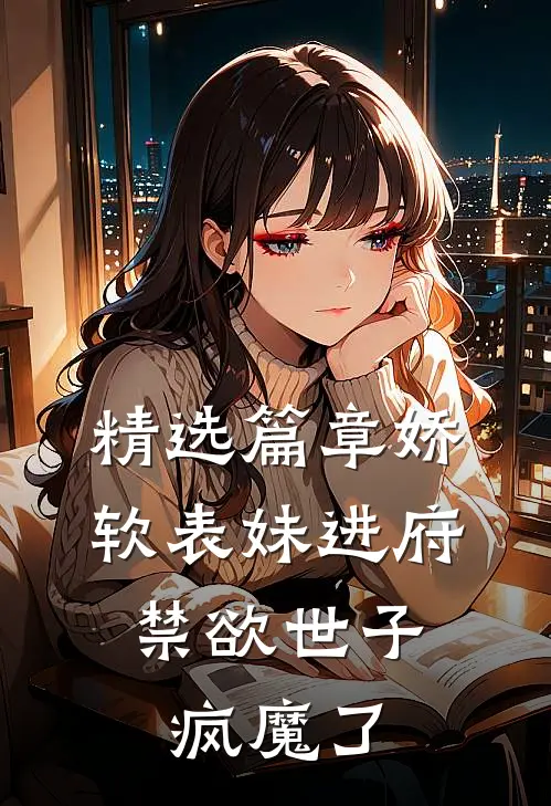 精选篇章娇软表妹进府：禁欲世子疯魔了