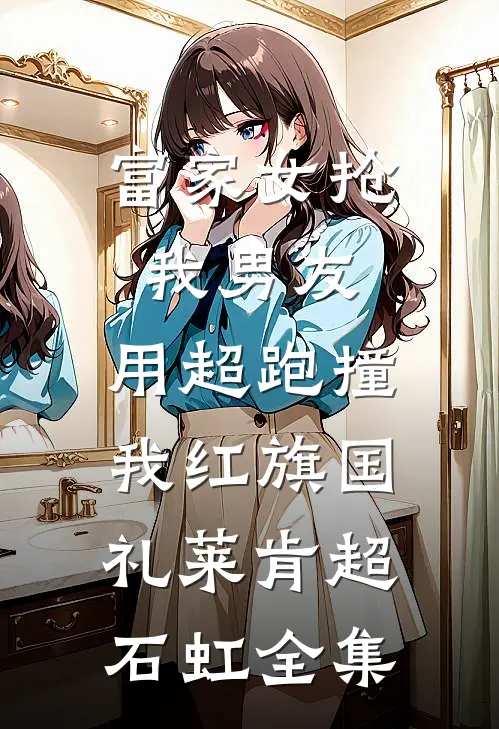 富家女抢我男友，用超跑撞我红旗国礼莱肯超石虹全集