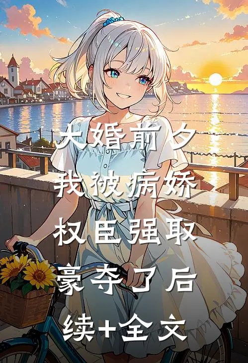 大婚前夕，我被病娇权臣强取豪夺了后续+全文