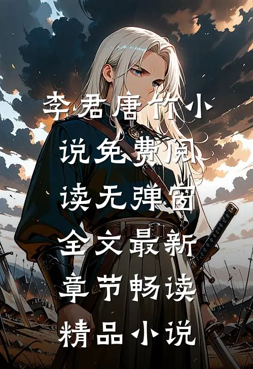 李君唐竹小说免费阅读无弹窗全文最新章节畅读精品小说