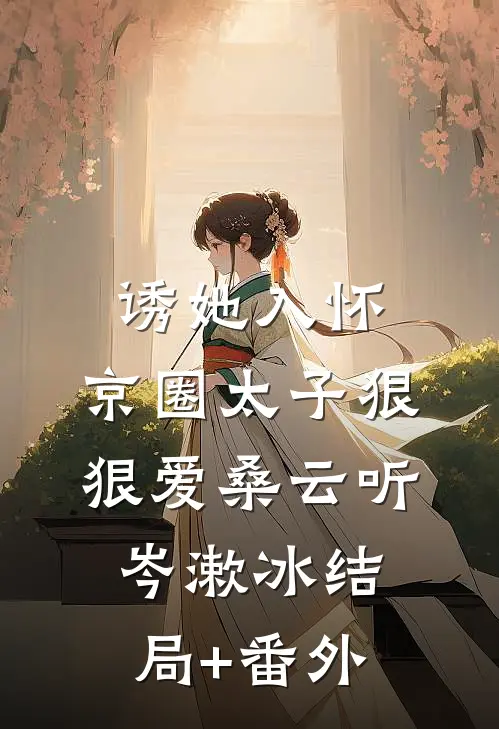 诱她入怀：京圈太子狠狠爱桑云听岑漱冰结局+番外