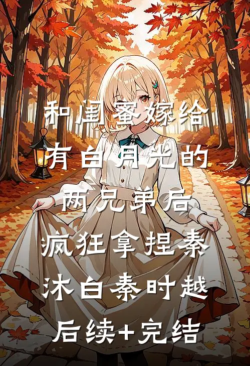 和闺蜜嫁给有白月光的两兄弟后，疯狂拿捏秦沐白秦时越后续+完结