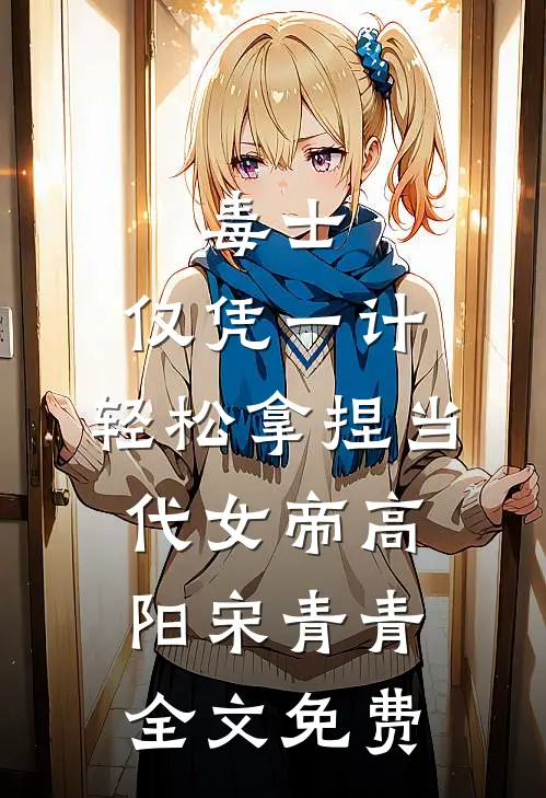 毒士：仅凭一计，轻松拿捏当代女帝高阳宋青青全文免费