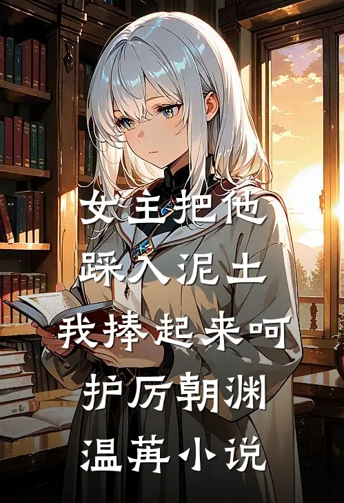 女主把他踩入泥土，我捧起来呵护厉朝渊温苒小说