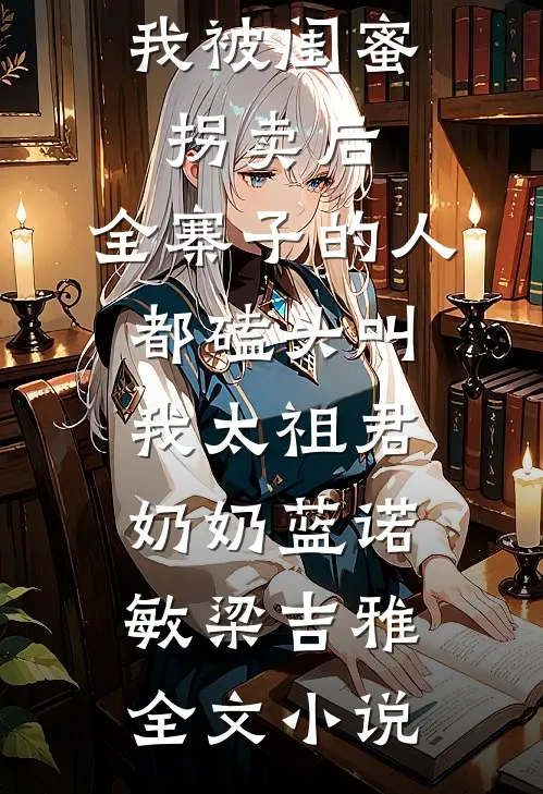 我被闺蜜拐卖后，全寨子的人都磕头叫我太祖君奶奶蓝诺敏梁吉雅全文小说