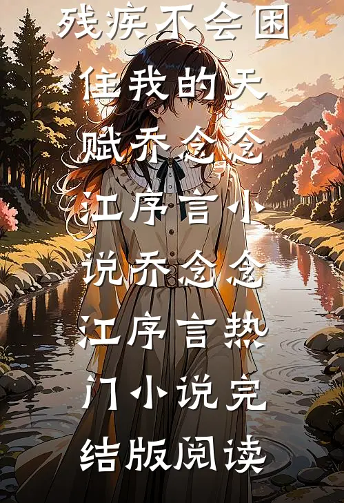 残疾不会困住我的天赋乔念念江序言小说乔念念江序言热门小说完结版阅读