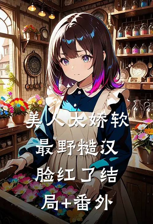 美人太娇软，最野糙汉脸红了结局+番外