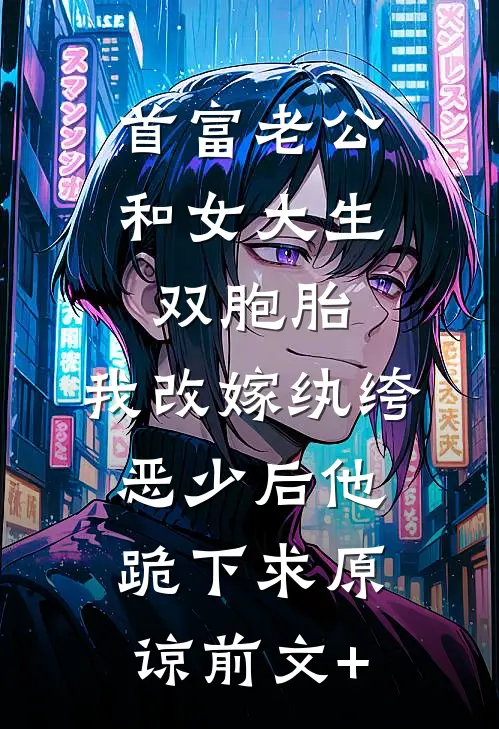 首富老公和女大生双胞胎，我改嫁纨绔恶少后他跪下求原谅前文+