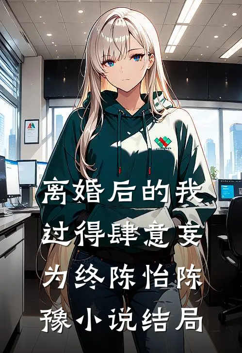 离婚后的我过得肆意妄为（终）陈怡陈豫小说结局